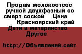 Продам молокоотсос ручной двухфазный со смарт соской  › Цена ­ 1 500 - Красноярский край Дети и материнство » Другое   